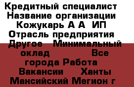 Кредитный специалист › Название организации ­ Кожукарь А.А, ИП › Отрасль предприятия ­ Другое › Минимальный оклад ­ 15 000 - Все города Работа » Вакансии   . Ханты-Мансийский,Мегион г.